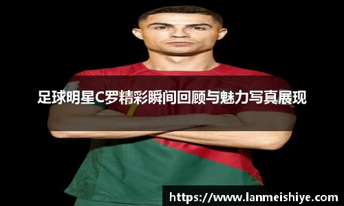 足球明星C罗精彩瞬间回顾与魅力写真展现